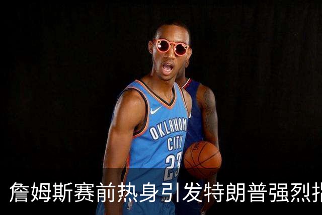 詹姆斯赛前热身引发特朗普强烈指责：不尊重国歌的表现