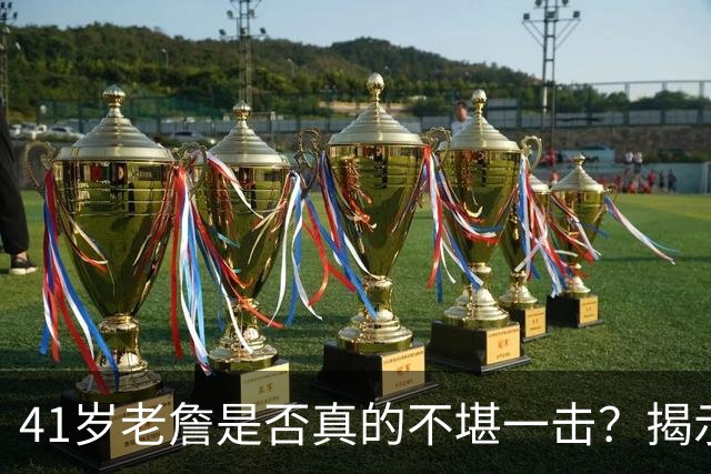 41岁老詹是否真的不堪一击？揭示背后的真实情况